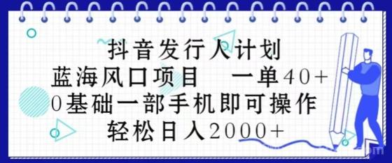 抖音发行人计划，蓝海风口项目 一单40，0基础一部手机即可操作 日入2000＋