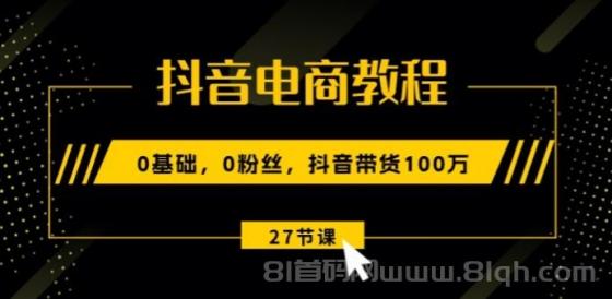 抖音电商教程：0基础，0粉丝，抖音带货100万（27节视频课）