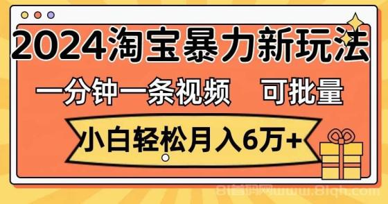 一分钟一条视频，小白轻松月入6万+，2024淘宝暴力新玩法，可批量放大收益