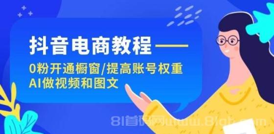 抖音电商教程：0粉开通橱窗/提高账号权重/AI做视频和图文