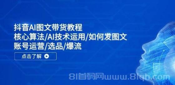 抖音AI图文带货教程：核心算法/AI技术运用/如何发图文/账号运营/选品/爆流