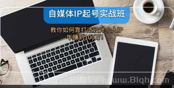 自媒体IP-起号实战班：教你如何靠打造设计个人IP，年赚到100万！