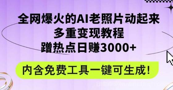 全网爆火的AI老照片动起来多重变现教程，蹭热点日赚3000+，内含免费工具