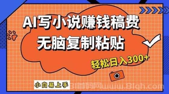 AI一键智能写小说，只需复制粘贴，小白也能成为小说家 轻松日入300+