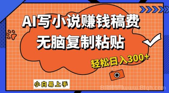 只需复制粘贴，小白也能成为小说家，AI一键智能写小说，轻松日入300+