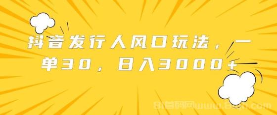 抖音发行人风口玩法，一单30，日入3000+