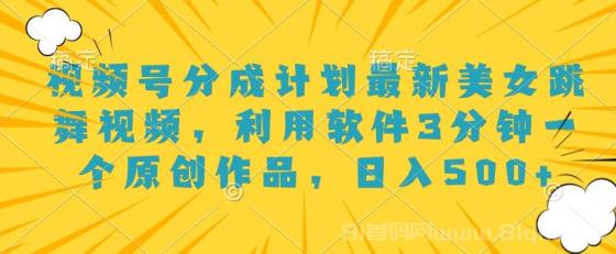 视频号分成计划最新美女跳舞视频，利用软件3分钟一个原创作品，日入500+