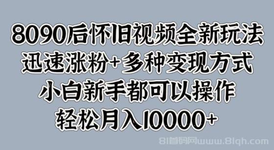 8090后怀旧视频全新玩法，迅速涨粉+多种变现方式，小白新手都可以操作，轻松月入10000+