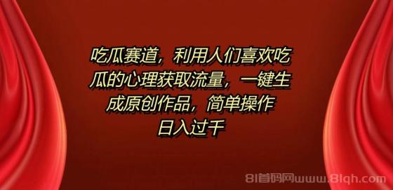 吃瓜赛道，利用人们喜欢吃瓜的心理获取流量，一键生成原创作品，简单操作日入过千