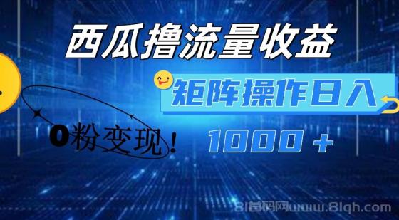西瓜视频撸流量，简单上手，0粉变现矩阵操作！日入1000＋